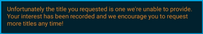 [IMG: BLOCKED-Title-Request-error_plaintiff_unable to provide.png | TYPE: screenshot | CONTENT: Blocked titles request "Unfortunately, the title you requested is one we're unable to provide. Your interest has been recorded, and we encourage you to request more titles any time!" | UPDATES: error wording | DEPENDENT: Blocked title request training, Title Request artices, Can VidAngel Fitler Everything article]