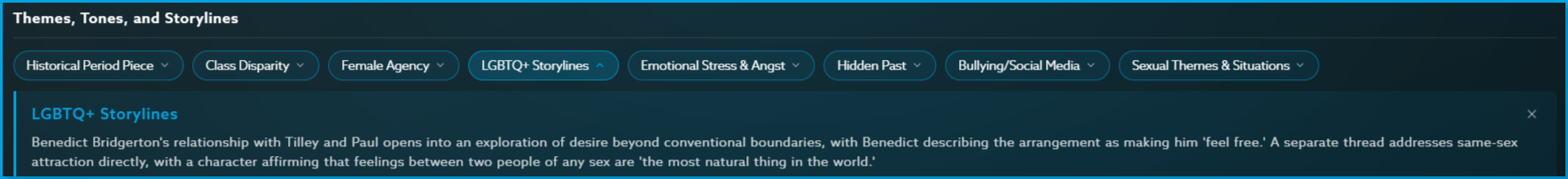 Bridgerton_season_3_Content_Guide_Themes.png |  CONTENT: Bridgerton Season 3 Themes, Tones & Storylines section showing tags for Historical Period Piece, Class Disparity, Female Agency, LGBTQ+ Storylines, Emotional Stress & Angst, Hidden Past, Bullying/Social Media, and Sexual Themes & Situations, with LGBTQ+ Storylines description expanded
