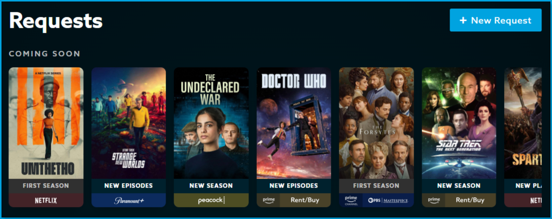 Request_portal_coming_soon.png | CONTENT: The Requests page Coming Soon row showing seven title cards, each with a status banner and streaming service logo: Umthetho (First Season, Netflix), Star Trek: Strange New Worlds (New Episodes, Paramount+), The Undeclared War (New Season, Peacock), Doctor Who (New Episodes, Prime/Rent-Buy), The Forsytes (First Season, PBS Masterpiece), Star Trek: The Next Generation (New Season, Prime/Rent-Buy), and a partially visible title with a "New Pl..." banner
